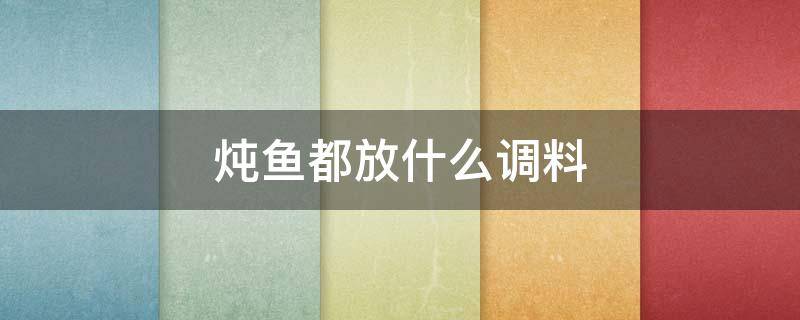 炖鱼都放什么调料 炖鱼的家常做法放什么调料