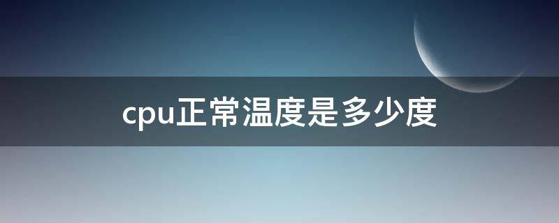 cpu正常温度是多少度 cpu正常温度是多少度开机