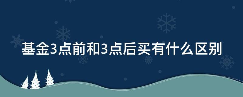 基金3点前和3点后买有什么区别 基金3点前和3点后买出有什么区别