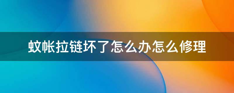 蚊帐拉链坏了怎么办怎么修理 蚊帐拉链坏了怎么办?能换拉链吗?