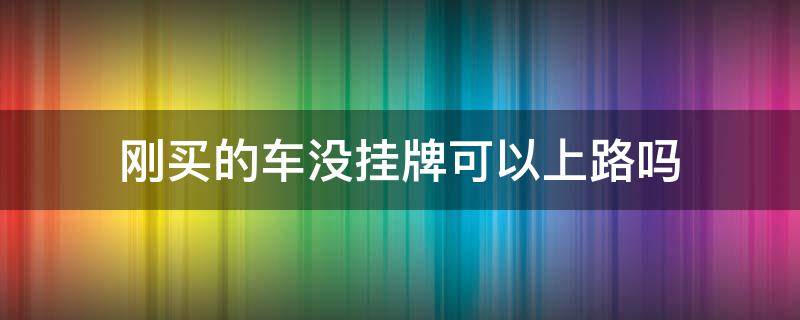 剛買的車沒掛牌可以上路嗎（剛買新車沒掛牌可以上路嗎）