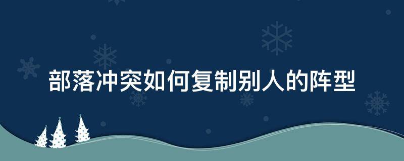 部落沖突如何復制別人的陣型（部落沖突如何復制別人的陣型?）