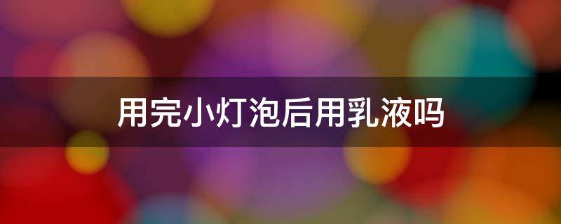 用完小燈泡后用乳液?jiǎn)幔ㄐ襞萦迷谒筮€是乳液之后）