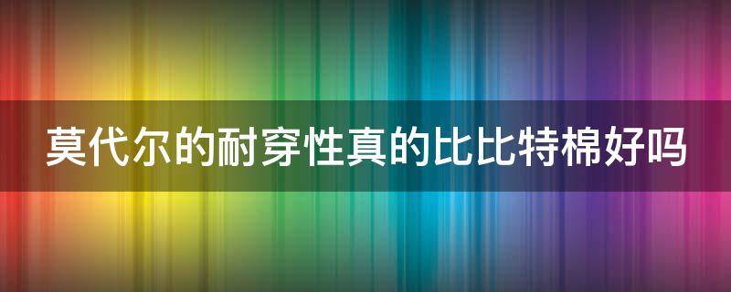 莫代尔的耐穿性真的比比特棉好吗 比莫代尔还好的面料是什么