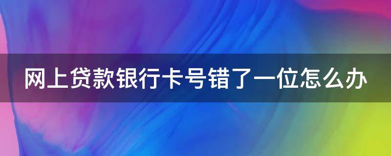 網(wǎng)上貸款銀行卡號錯(cuò)了一位怎么辦 網(wǎng)上貸款銀行卡號錯(cuò)了一位能改嗎