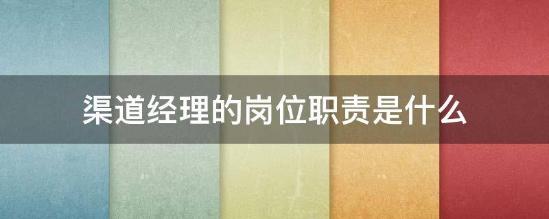 渠道经理的岗位职责是什么 渠道经理主要负责什么