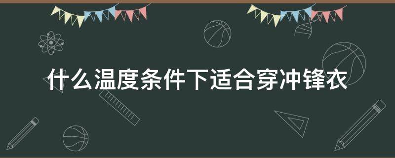 什么温度条件下适合穿冲锋衣（什么温度可以穿冲锋衣）