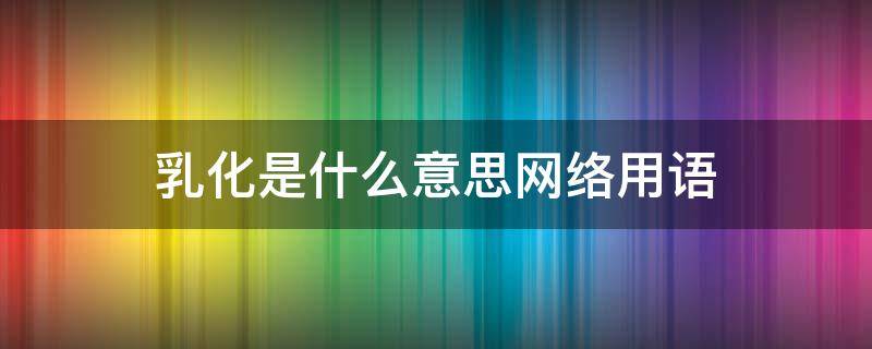 乳化是什么意思網(wǎng)絡(luò)用語(yǔ)（乳化 網(wǎng)絡(luò)用語(yǔ)）