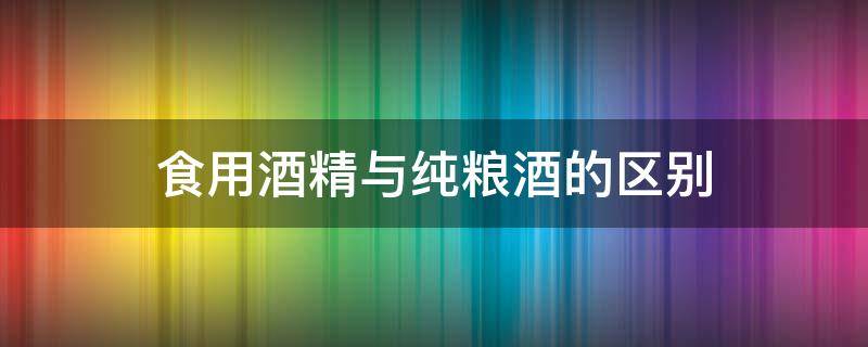 食用酒精与纯粮酒的区别 食用酒精和纯粮食酒的区别