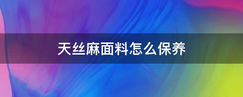 天丝麻面料怎么保养 天丝棉麻怎么洗