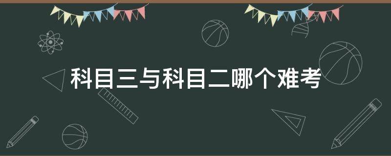 科目三與科目二哪個(gè)難考 科目二和科目三誰(shuí)更難考