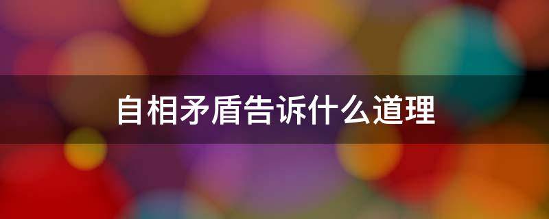 自相矛盾告诉什么道理 自相矛盾告诉你的道理