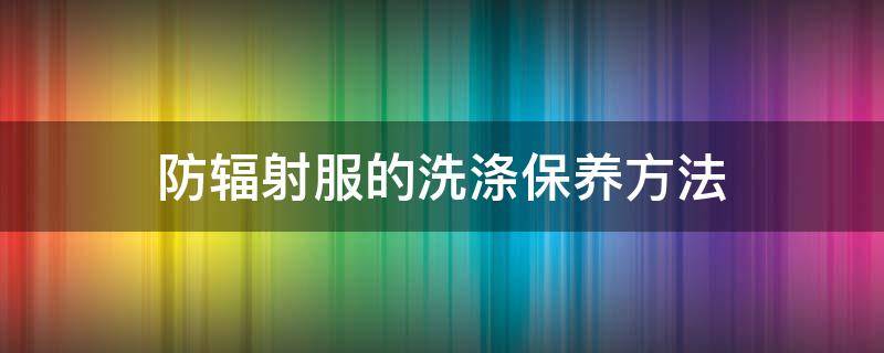 防輻射服的洗滌保養(yǎng)方法 防輻射服的正確洗法