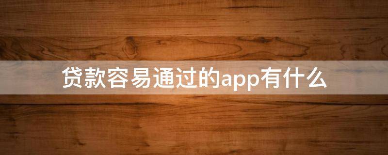 贷款容易通过的app有什么 有没有很容易贷款的app