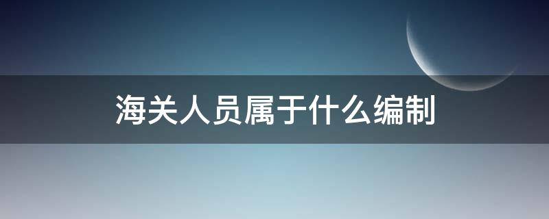 海关人员属于什么编制（海关工作人员属于什么编制）