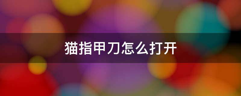 貓指甲刀怎么打開 貓的指甲刀怎么打開