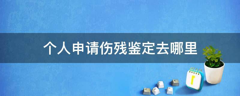 個人申請傷殘鑒定去哪里 個人申請傷殘鑒定在哪里做