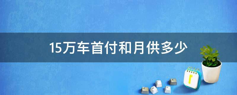 15万车首付和月供多少 15万以内的车首付和月供大概多少