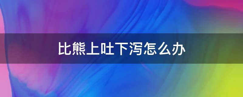 比熊上吐下瀉怎么辦（比熊上吐下瀉吃什么藥）