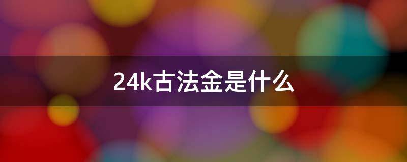 24k古法金是什么 24k古法金是什么純金嗎