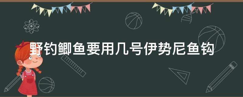 野钓鲫鱼要用几号伊势尼鱼钩（伊势尼鱼钩钓鲫鱼用几号的）