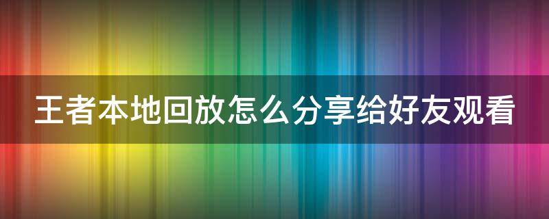 王者本地回放怎么分享给好友观看（王者里面的本地回放怎么分享）