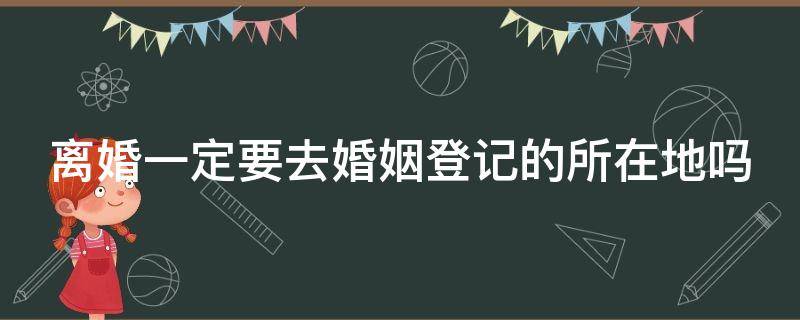 离婚一定要去婚姻登记的所在地吗 离婚一定要去登记的地方吗