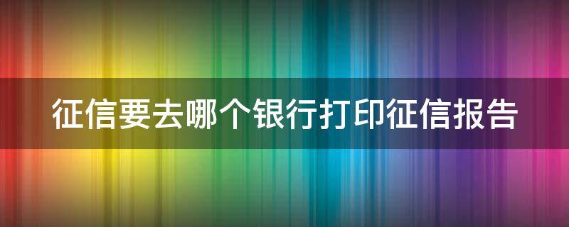 征信要去哪個(gè)銀行打印征信報(bào)告（征信要去哪個(gè)銀行打印征信報(bào)告單）