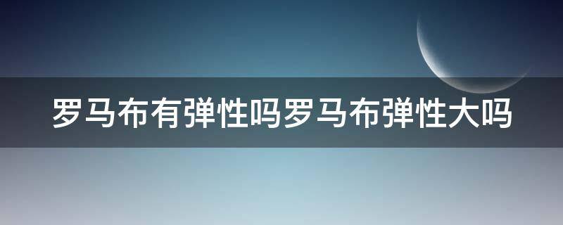 罗马布有弹性吗罗马布弹性大吗（罗马布容易起球吗?）