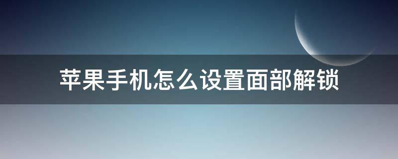 蘋果手機(jī)怎么設(shè)置面部解鎖 蘋果手機(jī)怎么設(shè)置面部解鎖最好