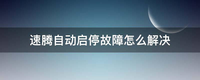 速腾自动启停故障怎么解决 速腾自动启停系统故障怎么解决