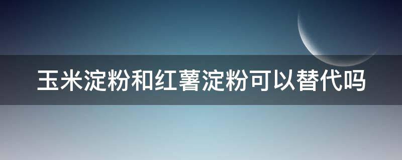 玉米淀粉和红薯淀粉可以替代吗 玉米淀粉和红薯淀粉可以替代吗视频