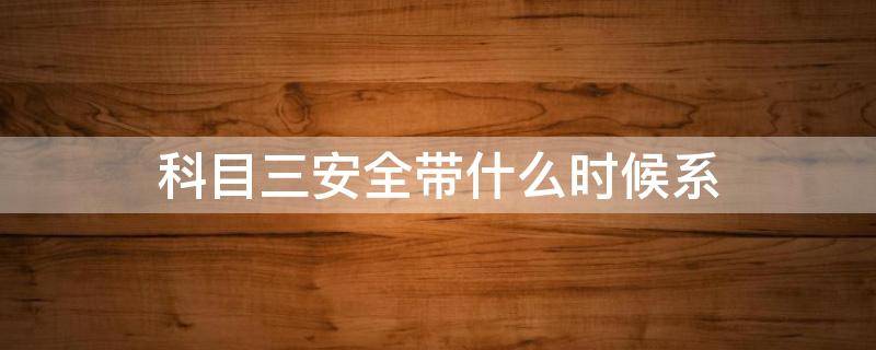 科目三安全带什么时候系 科目三系安全带有时间限制吗