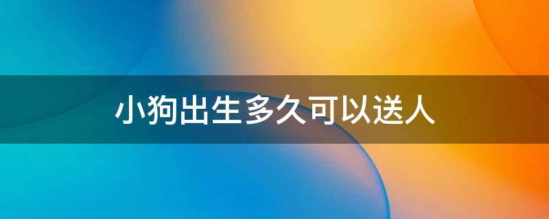 小狗出生多久可以送人 小狗剛出生多久可以送人