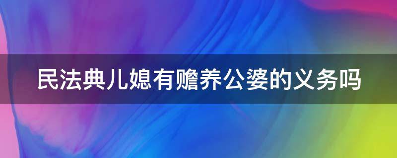 民法典兒媳有贍養(yǎng)公婆的義務(wù)嗎（民法典兒媳有贍養(yǎng)公婆的義務(wù)嗎知乎）