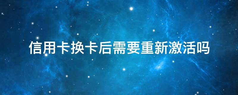 信用卡换卡后需要重新激活吗（到期的信用卡换卡后需要重新激活吗）