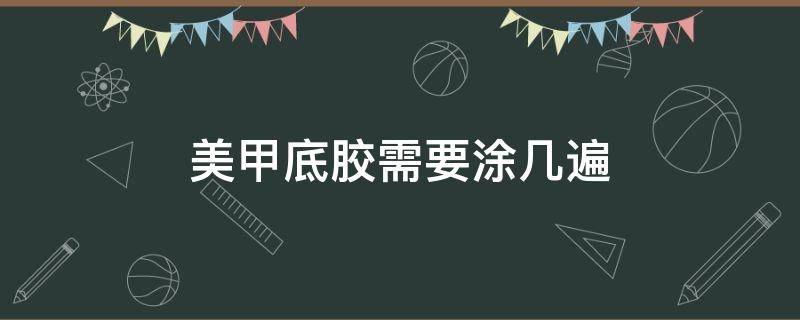 美甲底胶需要涂几遍（做指甲底胶需要涂几遍）