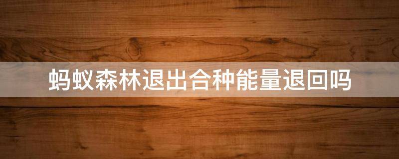 螞蟻森林退出合種能量退回嗎 螞蟻森林退出合種后能量可以退回來嗎