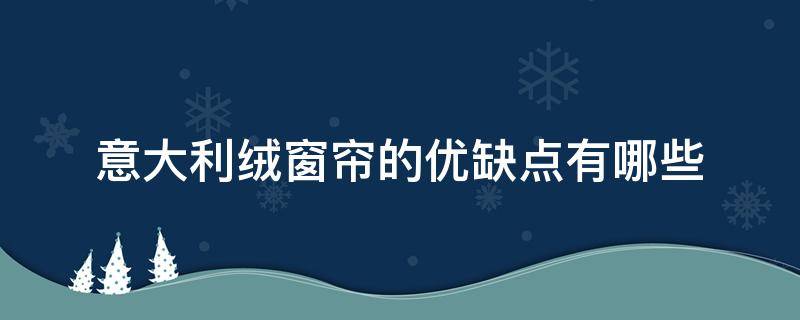 意大利绒窗帘的优缺点有哪些（意大利绒布窗帘优缺点）