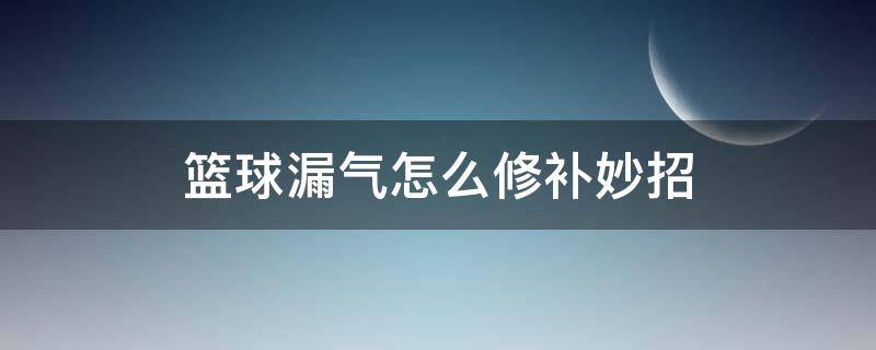 篮球漏气怎么修补妙招（篮球多处漏气修补妙招）