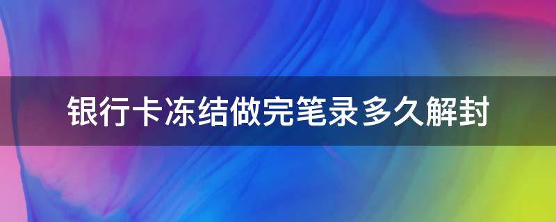 银行卡冻结做完笔录多久解封 银行解封冻结的笔录