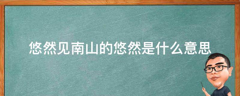 悠然见南山的悠然是什么意思 悠然见南山怎么理解