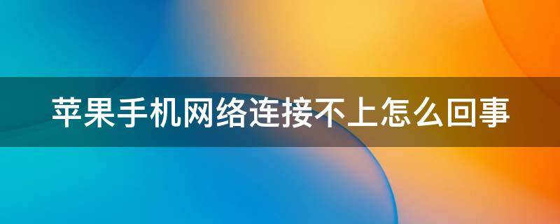 蘋果手機網(wǎng)絡連接不上怎么回事（蘋果手機網(wǎng)絡連接不上怎么回事要開下飛行才有用）