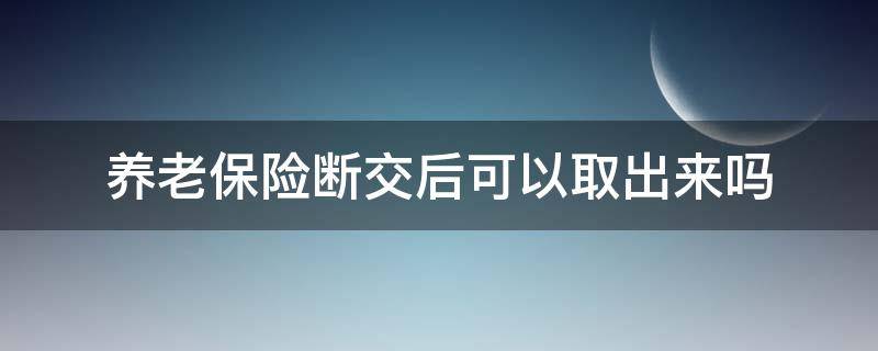 養(yǎng)老保險斷交后可以取出來嗎（職工養(yǎng)老保險斷交了可以取出來嗎?）