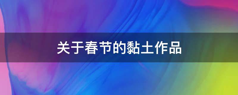 關(guān)于春節(jié)的黏土作品 黏土做國(guó)慶節(jié)作品