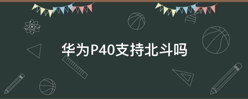 華為P40支持北斗嗎 華為p40pro 北斗