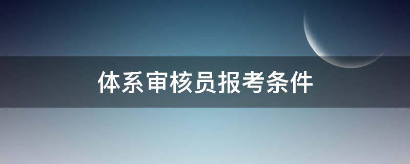 体系审核员报考条件（信息安全管理体系审核员报考条件）