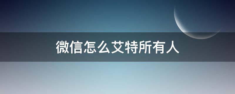 微信怎么艾特所有人 微信怎么艾特所有人群里不是群主