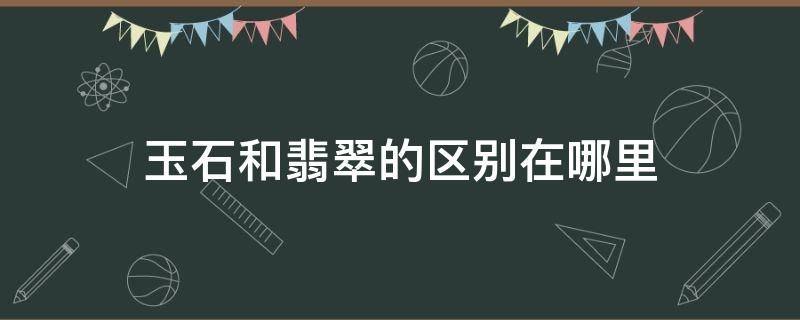 玉石和翡翠的区别在哪里 玉石与翡翠有什么区别