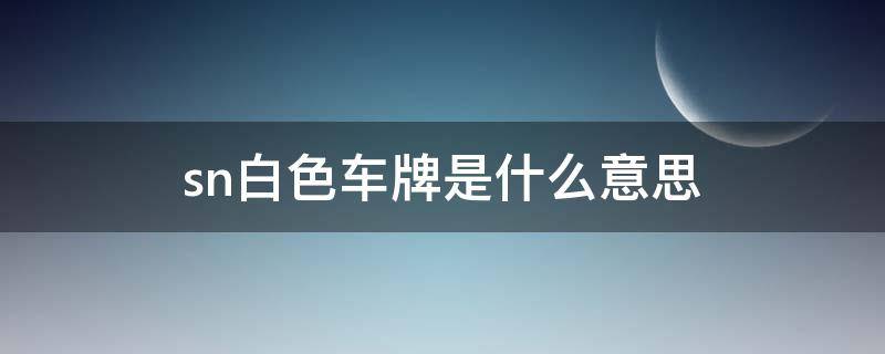 sn白色車牌是什么意思 SN開頭的白色車牌代表什么